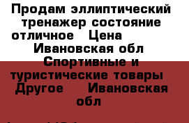 Продам эллиптический тренажер,состояние отличное › Цена ­ 8 000 - Ивановская обл. Спортивные и туристические товары » Другое   . Ивановская обл.